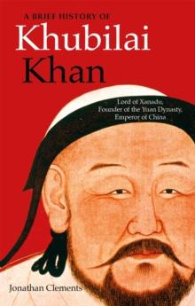 A Brief History of Khubilai Khan : Lord of Xanadu, Founder of the Yuan Dynasty, Emperor of China