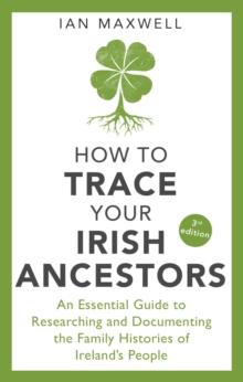 How to Trace Your Irish Ancestors 3rd Edition : An Essential Guide to Researching and Documenting the Family Histories of Ireland's People