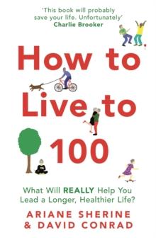 How to Live to 100 : What Will REALLY Help You Lead a Longer, Healthier Life?