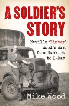 A Soldier's Story : Neville Timber' Wood's War, from Dunkirk to D-Day