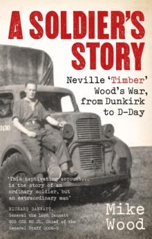 A Soldier's Story : Neville Timber' Wood's War, from Dunkirk to D-Day