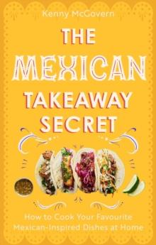 The Mexican Takeaway Secret : How to Cook Your Favourite Mexican-Inspired Dishes at Home