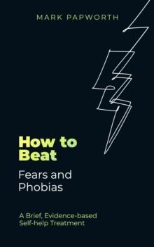 How to Beat Fears and Phobias : A Brief, Evidence-based Self-help Treatment