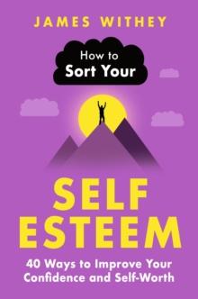 How to Sort Your Self-Esteem : 40 Ways to Improve Your Confidence and Self-Worth