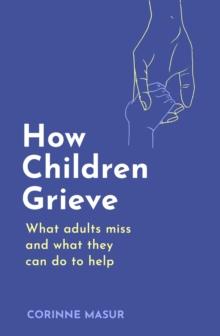 How Children Grieve : What Adults Miss And What They Can Do To Help