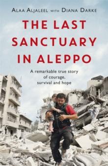 The Last Sanctuary in Aleppo : A remarkable true story of courage, hope and survival