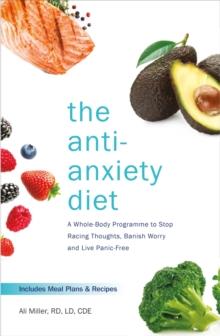 The Anti-Anxiety Diet : A Whole Body Programme to Stop Racing Thoughts, Banish Worry and Live Panic-Free