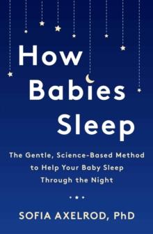 How Babies Sleep : The Gentle, Science-Based Method to Help Your Baby Sleep Through the Night