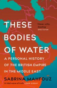 These Bodies of Water : A Personal History of the British Empire in the Middle East