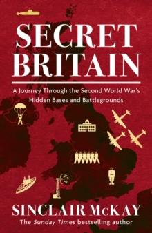 Secret Britain : A journey through the Second World War's hidden bases and battlegrounds