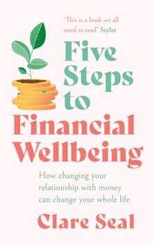 Five Steps to Financial Wellbeing : How changing your relationship with money can change your whole life