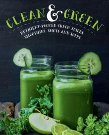 Clean & Green : Over 60 Nutrient-Packed Green Juices, Smoothies, Shots, and Soups