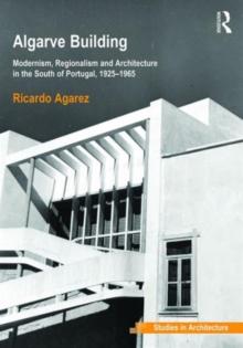 Algarve Building : Modernism, Regionalism and Architecture in the South of Portugal, 1925-1965