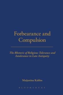 Forbearance and Compulsion : The Rhetoric of Religious Tolerance and Intolerance in Late Antiquity