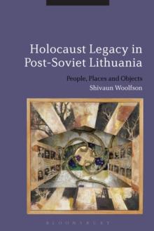 Holocaust Legacy in Post-Soviet Lithuania : People, Places and Objects