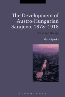 The Development of Austro-Hungarian Sarajevo, 1878-1918 : An Urban History