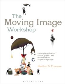 The Moving Image Workshop : Introducing animation, motion graphics and visual effects in 45 practical projects