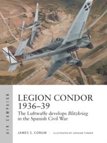 Legion Condor 193639 : The Luftwaffe Develops Blitzkrieg in the Spanish Civil War