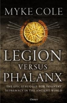 Legion Versus Phalanx : The Epic Struggle For Infantry Supremacy In The Ancient World