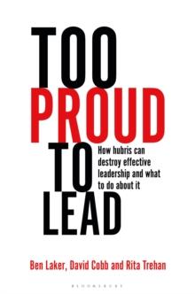 Too Proud to Lead : How Hubris Can Destroy Effective Leadership and What to Do About It