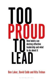 Too Proud to Lead : How Hubris Can Destroy Effective Leadership and What to Do About it