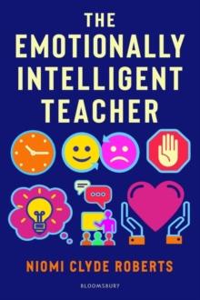 The Emotionally Intelligent Teacher : Enhance Teaching, Improve Wellbeing and Build Positive Relationships