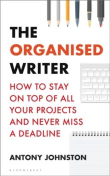 The Organised Writer : How to stay on top of all your projects and never miss a deadline