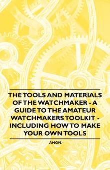 The Tools and Materials of the Watchmaker - A Guide to the Amateur Watchmaker's Toolkit - Including How to make your own Tools