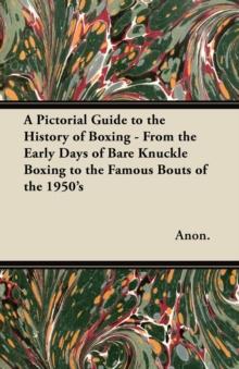 A Pictorial Guide to the History of Boxing - From the Early Days of Bare Knuckle Boxing to the Famous Bouts of the 1950's