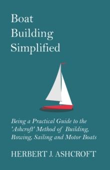 Boat Building Simplified - Being a Practical Guide to the 'Ashcroft' Method of Building, Rowing, Sailing and Motor Boats