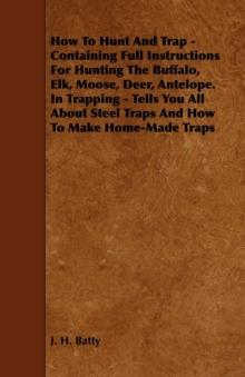 How To Hunt And Trap - Containing Full Instructions For Hunting The Buffalo, Elk, Moose, Deer, Antelope. : In Trapping - Tells You All About Steel Traps And How To Make Home-Made Traps