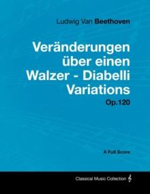 Ludwig Van Beethoven - VerAnderungen Aber einen Walzer - Diabelli Variations - Op. 120 - A Full Score : With a Biography by Joseph Otten