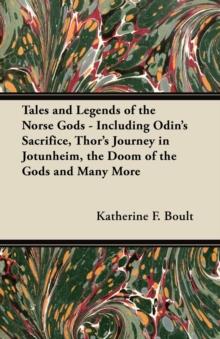 Tales and Legends of the Norse Gods - Including Odin's Sacrifice, Thor's Journey in JAtunheim, the Doom of the Gods and Many More