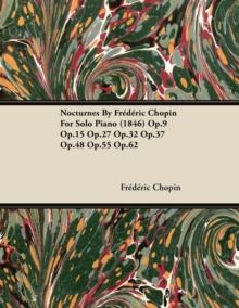 Nocturnes by Fr D Ric Chopin for Solo Piano (1846) Op.9 Op.15 Op.27 Op.32 Op.37 Op.48 Op.55 Op.62