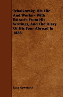 Tchaikovsky, His Life And Works - With Extracts From His Writings, And The Diary Of His Tour Abroad In 1888