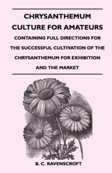 Chrysanthemum Culture For Amateurs: Containing Full Directions For the Successful Cultivation of the Chrysanthemum For Exhibition and the Market