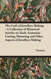 The Craft of Jewellery Making - A Collection of Historical Articles on Tools, Gemstone Cutting, Mounting and Other Aspects of Jewellery Making