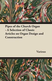 Pipes of the Church Organ - A Selection of Classic Articles on Organ Design and Construction