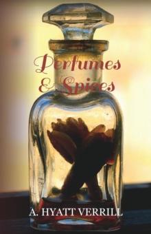 Perfumes and Spices : Including an Account of Soaps and Cosmetics - The Story of the History, Source, Preparation, And Use of the Spices, Perfumes, Soaps, And Cosmetics Which Are in Everyday Use