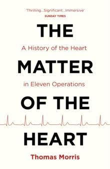 The Matter of the Heart : A History of the Heart in Eleven Operations