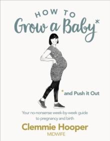 How to Grow a Baby and Push It Out : Your no-nonsense guide to pregnancy and birth