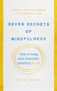 Seven Secrets of Mindfulness : How to keep your everyday practice alive