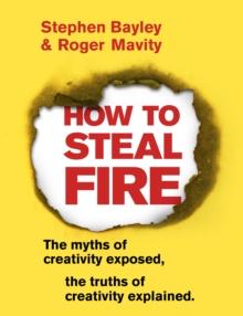 How to Steal Fire : The Myths of Creativity Exposed, The Truths of Creativity Explained