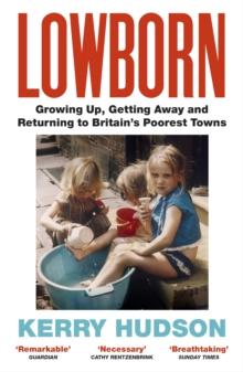 Lowborn : Growing Up, Getting Away and Returning to Britain s Poorest Towns