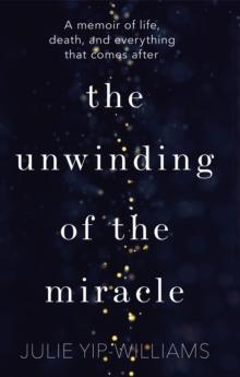 The Unwinding of the Miracle : A memoir of life, death and everything that comes after