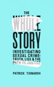 The Whole Story : Investigating Sexual Crime   Truth, Lies and the Path to Justice