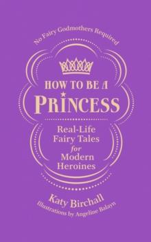 How to be a Princess : Real-Life Fairy Tales for Modern Heroines   No Fairy Godmothers Required