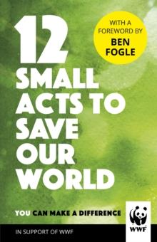 12 Small Acts to Save Our World : Simple, Everyday Ways You Can Make a Difference