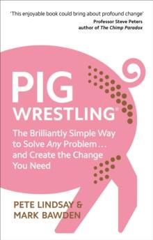 Pig Wrestling : The Brilliantly Simple Way to Solve Any Problem  and Create the Change You Need