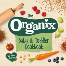 The Organix Baby and Toddler Cookbook : 80 tasty recipes for your little ones  first food adventures